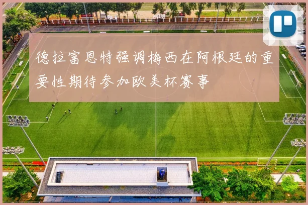 德拉富恩特强调梅西在阿根廷的重要性期待参加欧美杯赛事
