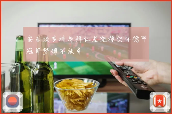 安东谈多特与拜仁差距称仍怀德甲冠军梦想不放弃