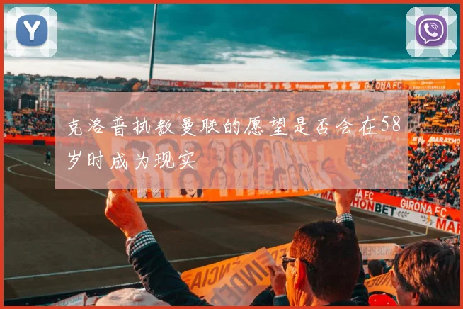 克洛普执教曼联的愿望是否会在58岁时成为现实