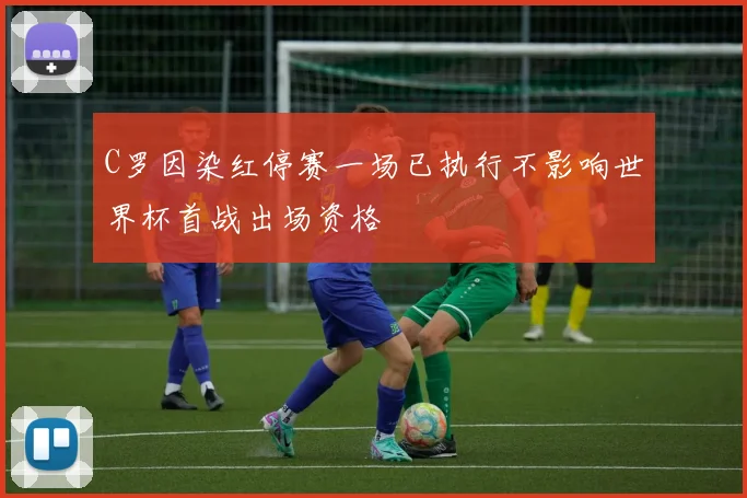 C罗因染红停赛一场已执行不影响世界杯首战出场资格
