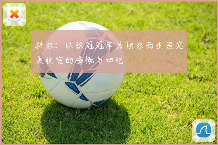 科尔：以欧冠冠军为切尔西生涯完美收官的感慨与回忆