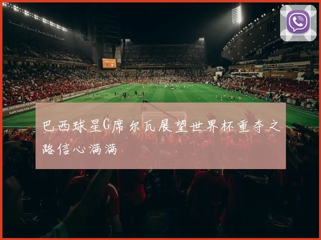 巴西球星G席尔瓦展望世界杯重夺之路信心满满