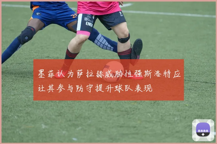 墨菲认为萨拉赫威胁性强斯洛特应让其参与防守提升球队表现