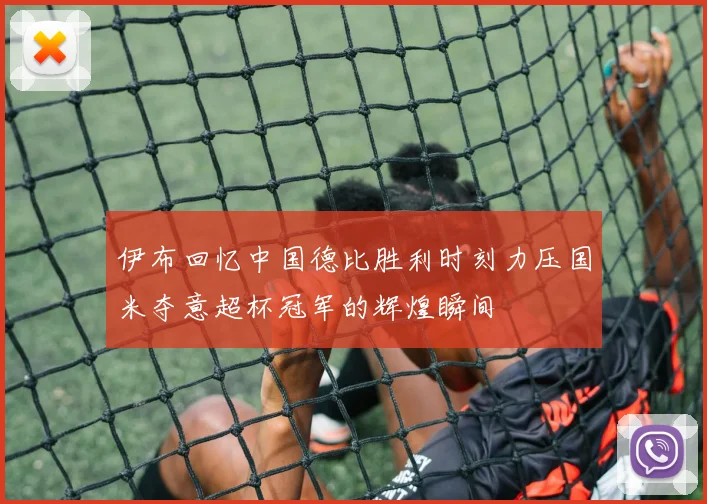 伊布回忆中国德比胜利时刻力压国米夺意超杯冠军的辉煌瞬间