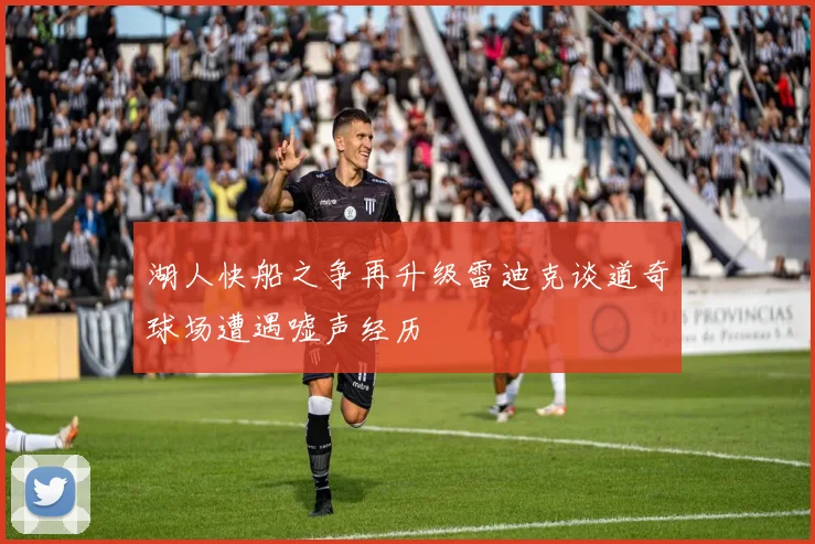 湖人快船之争再升级雷迪克谈道奇球场遭遇嘘声经历