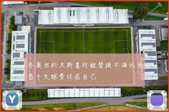 齐奥尔科夫斯基对被替换不满认为首个失球责任在自己