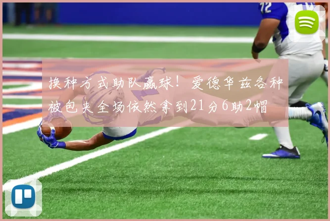 换种方式助队赢球！爱德华兹各种被包夹全场依然拿到21分6助2帽