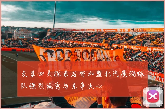 麦基回美探亲后将加盟北汽展现球队强烈诚意与竞争决心