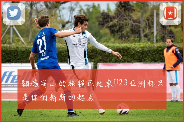 翻越高山的旅程已结束U23亚洲杯只是你们崭新的起点