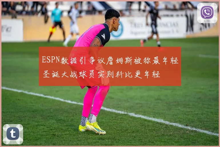ESPN数据引争议詹姆斯被称最年轻圣诞大战球员实则科比更年轻