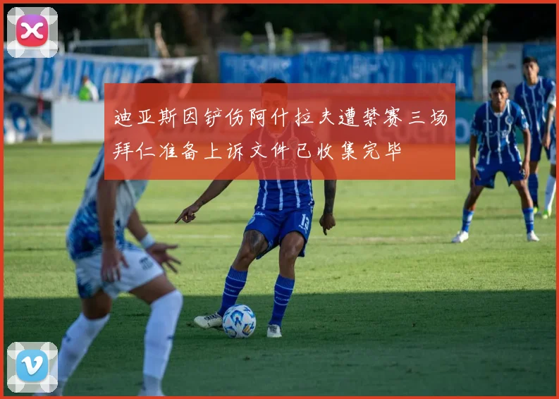 迪亚斯因铲伤阿什拉夫遭禁赛三场拜仁准备上诉文件已收集完毕