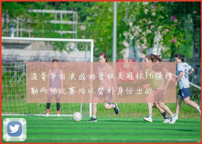 温哥华白浪成功晋级美冠杯16强穆勒两场比赛均以替补身份出战