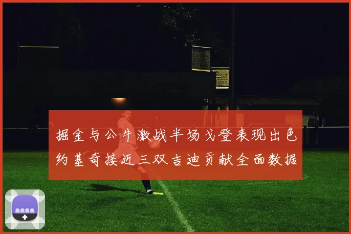 掘金与公牛激战半场戈登表现出色约基奇接近三双吉迪贡献全面数据