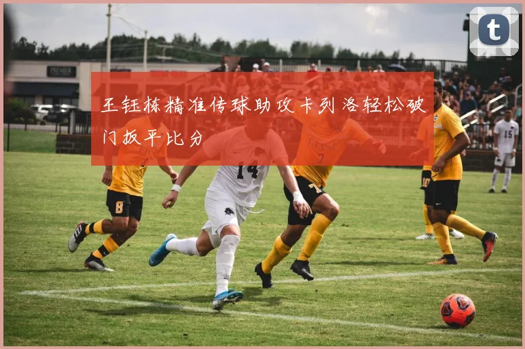 王钰栋精准传球助攻卡列洛轻松破门扳平比分