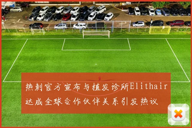 热刺官方宣布与植发诊所Elithair达成全球合作伙伴关系引发热议