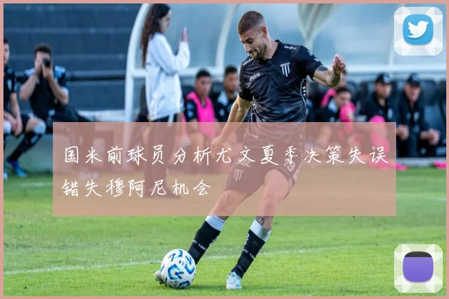 国米前球员分析尤文夏季决策失误错失穆阿尼机会