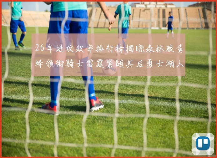 26年进攻效率排行榜揭晓森林狼黄蜂领衔骑士雷霆紧随其后勇士湖人表现平平