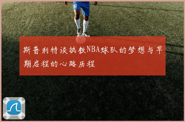 斯普利特谈执教NBA球队的梦想与早期启程的心路历程