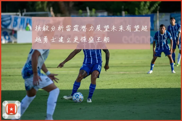 杨毅分析雷霆潜力展望未来有望超越勇士建立更强盛王朝