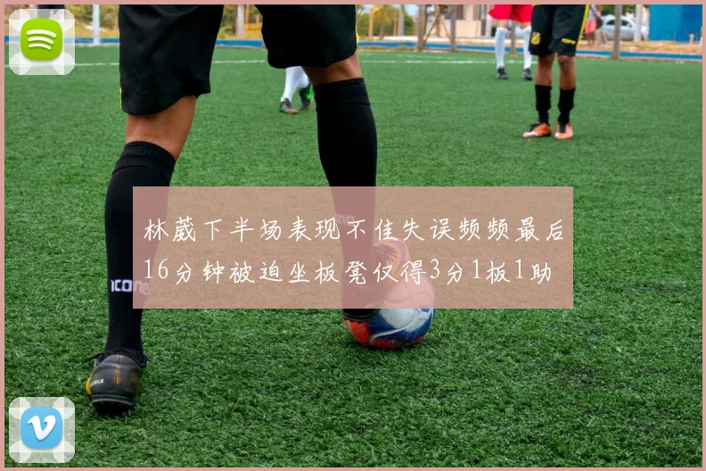 林葳下半场表现不佳失误频频最后16分钟被迫坐板凳仅得3分1板1助