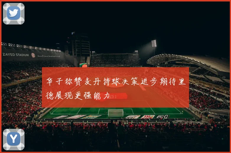 华子称赞麦丹持球决策进步期待里德展现更强能力
