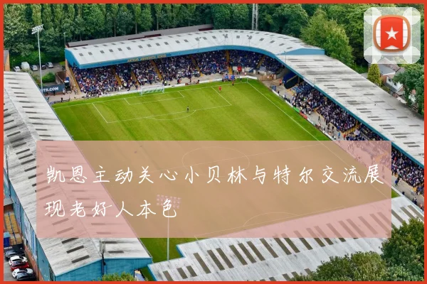 凯恩主动关心小贝林与特尔交流展现老好人本色