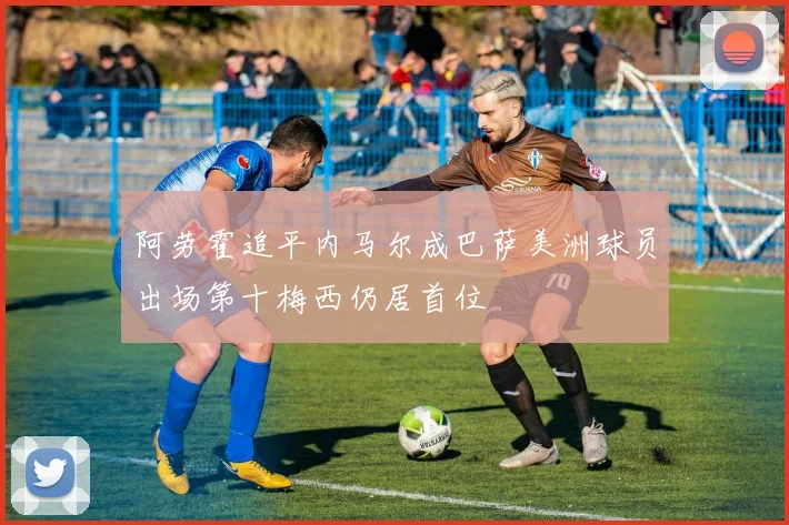 阿劳霍追平内马尔成巴萨美洲球员出场第十梅西仍居首位