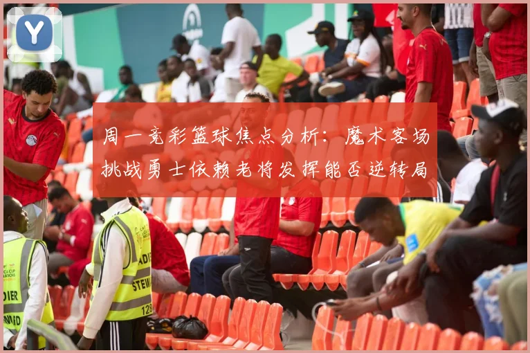 周一竞彩篮球焦点分析：魔术客场挑战勇士依赖老将发挥能否逆转局势