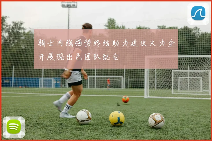 骑士内线强势终结助力进攻火力全开展现出色团队配合