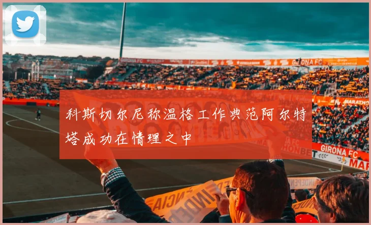 科斯切尔尼称温格工作典范阿尔特塔成功在情理之中
