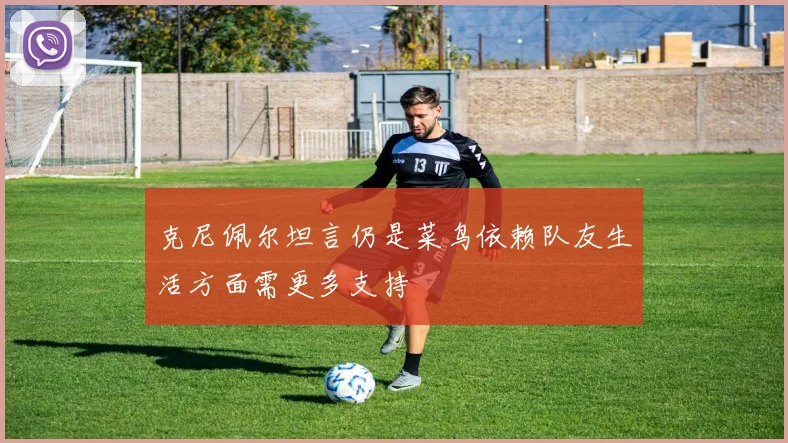 克尼佩尔坦言仍是菜鸟依赖队友生活方面需更多支持