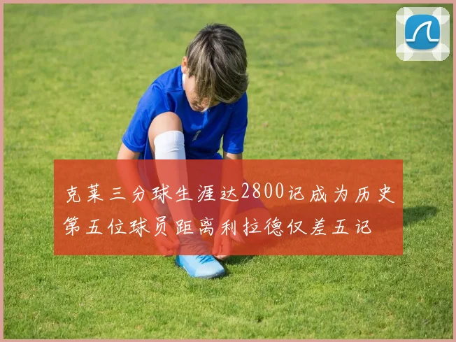 克莱三分球生涯达2800记成为历史第五位球员距离利拉德仅差五记
