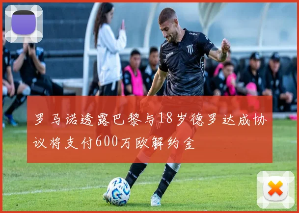 罗马诺透露巴黎与18岁德罗达成协议将支付600万欧解约金