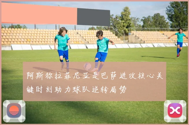 阿斯称拉菲尼亚是巴萨进攻核心关键时刻助力球队逆转局势