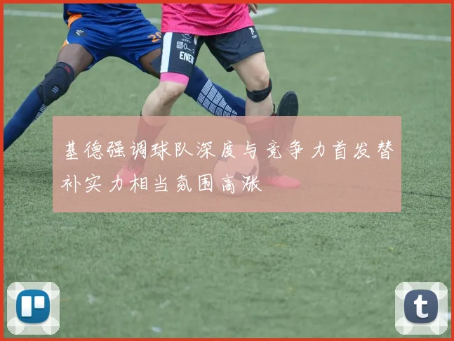 基德强调球队深度与竞争力首发替补实力相当氛围高涨