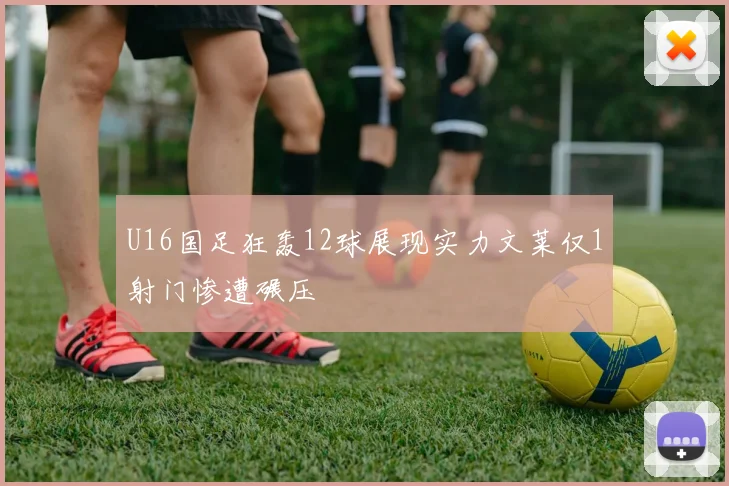 U16国足狂轰12球展现实力文莱仅1射门惨遭碾压