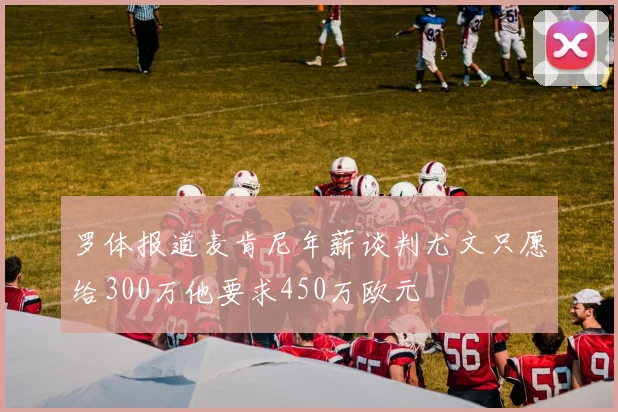 罗体报道麦肯尼年薪谈判尤文只愿给300万他要求450万欧元