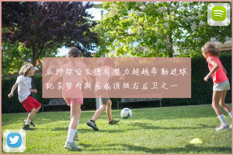 瓜帅称哈兰德有潜力超越希勒进球纪录努内斯或成顶级右后卫之一