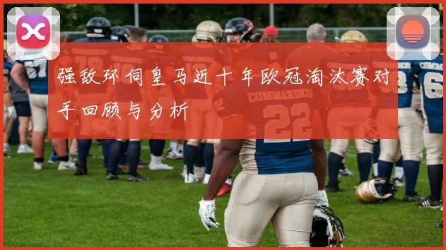 强敌环伺皇马近十年欧冠淘汰赛对手回顾与分析
