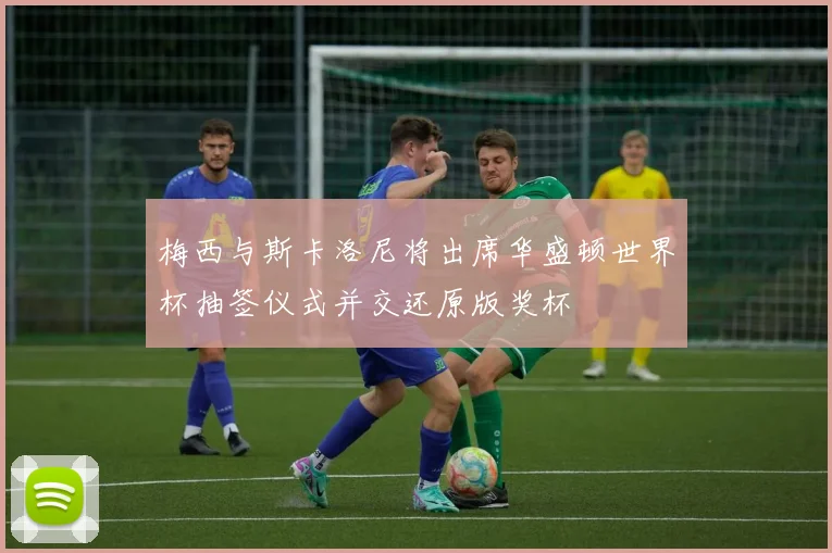 梅西与斯卡洛尼将出席华盛顿世界杯抽签仪式并交还原版奖杯