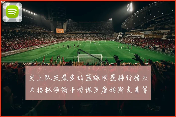 史上队友最多的篮球明星排行榜杰夫格林领衔卡特保罗詹姆斯麦基等人上榜