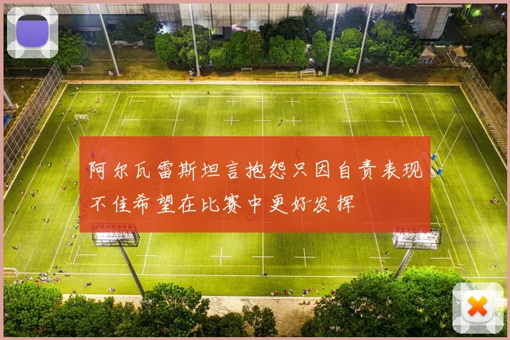 阿尔瓦雷斯坦言抱怨只因自责表现不佳希望在比赛中更好发挥