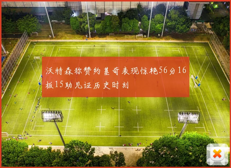 沃特森称赞约基奇表现惊艳56分16板15助见证历史时刻