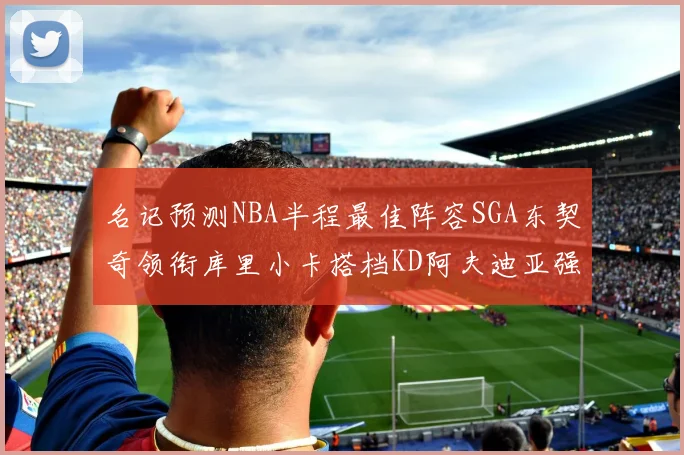 名记预测NBA半程最佳阵容SGA东契奇领衔库里小卡搭档KD阿夫迪亚强势入选