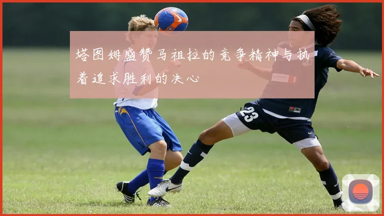 塔图姆盛赞马祖拉的竞争精神与执着追求胜利的决心