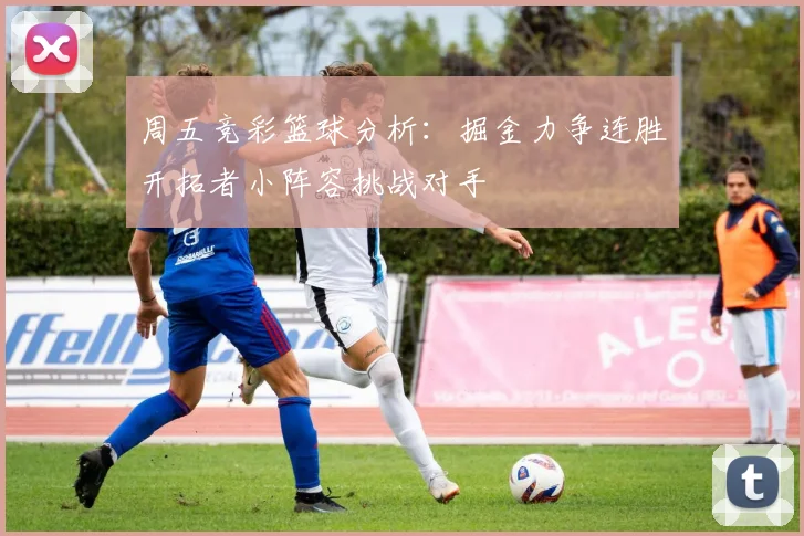 周五竞彩篮球分析：掘金力争连胜开拓者小阵容挑战对手