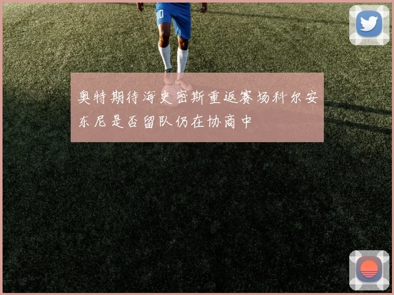 奥特期待海史密斯重返赛场科尔安东尼是否留队仍在协商中