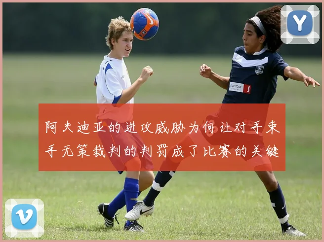阿夫迪亚的进攻威胁为何让对手束手无策裁判的判罚成了比赛的关键因素