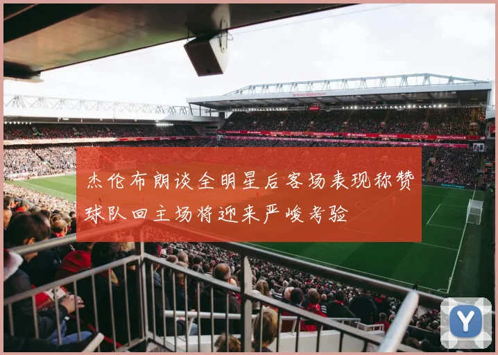 杰伦布朗谈全明星后客场表现称赞球队回主场将迎来严峻考验