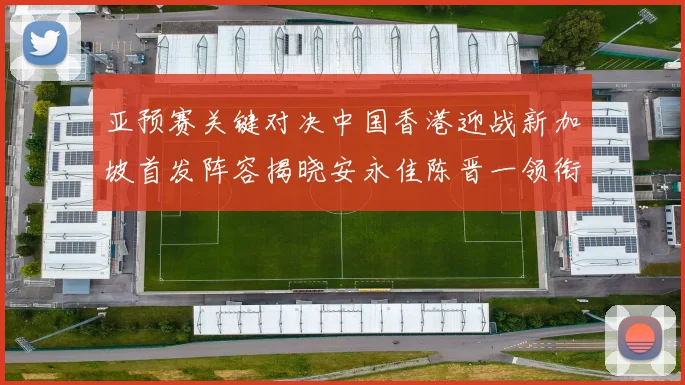 亚预赛关键对决中国香港迎战新加坡首发阵容揭晓安永佳陈晋一领衔出战